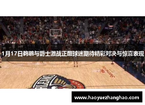 1月17日鹈鹕与爵士激战正酣球迷期待精彩对决与惊喜表现