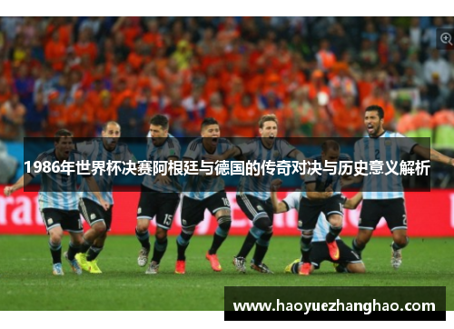 1986年世界杯决赛阿根廷与德国的传奇对决与历史意义解析