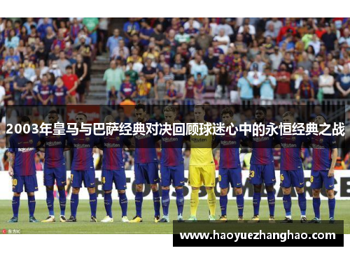 2003年皇马与巴萨经典对决回顾球迷心中的永恒经典之战