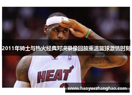2011年骑士与热火经典对决录像回放重温篮球激情时刻