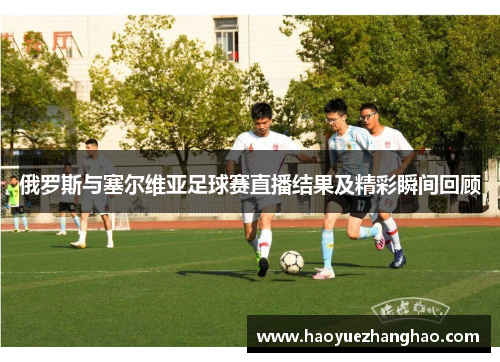 俄罗斯与塞尔维亚足球赛直播结果及精彩瞬间回顾
