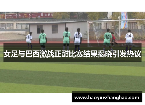 女足与巴西激战正酣比赛结果揭晓引发热议