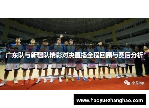广东队与新疆队精彩对决直播全程回顾与赛后分析